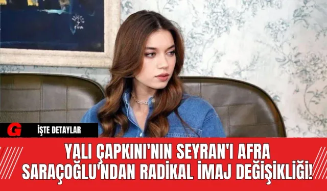 Yalı Çapkını'nın Seyran'ı Afra Saraçoğlu'ndan Radikal İmaj Değişikliği!