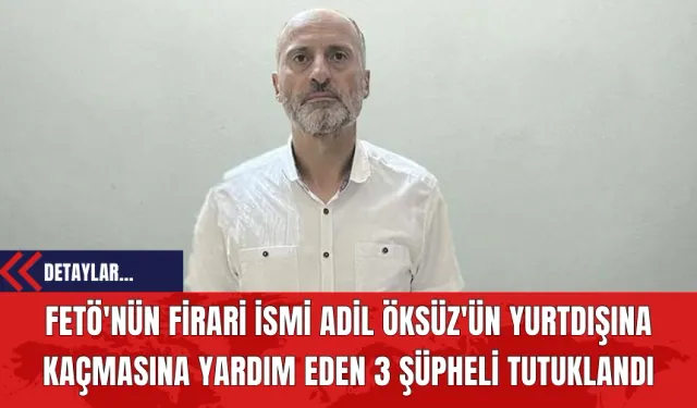 FETÖ'nün Firari İsmi Adil Öksüz'ün Yurtdışına Kaçmasına Yardım Eden 3 Şüpheli Tutuklandı