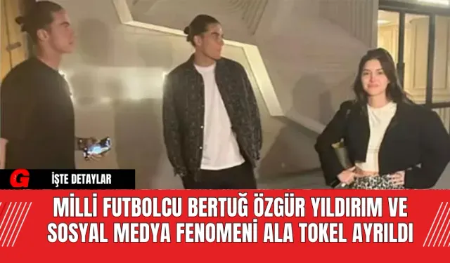 Milli Futbolcu Bertuğ Özgür Yıldırım ve Sosyal Medya Fenomeni Ala Tokel Ayrıldı