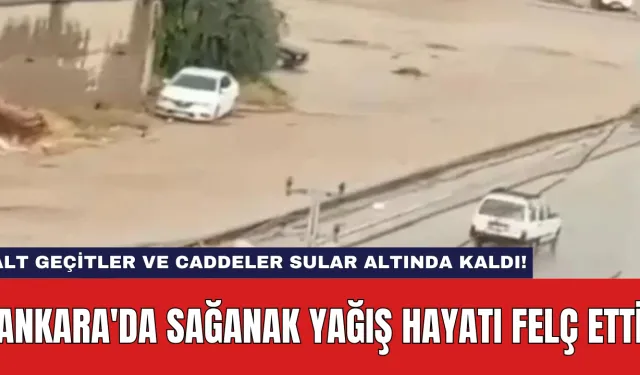 Ankara'da Sağanak Yağış Hayatı Felç Etti: Alt Geçitler ve Caddeler Sular Altında Kaldı!