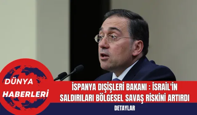 İspanya Dışişleri Bakanı İsrail'in  Saldırıları Bölgesel Savaş Riskini Artırdı