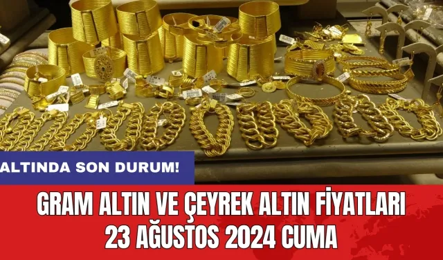 Altında son durum! Gram altın ve çeyrek altın fiyatları 23 Ağustos 2024 Cuma