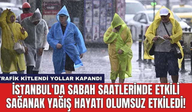 İstanbul'da Sabah Saatlerinde Etkili Sağanak Yağış Hayatı Olumsuz Etkiledi!