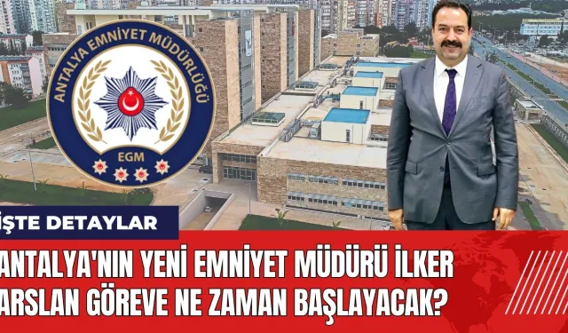 Antalya'nın yeni Emniyet Müdürü İlker Arslan göreve ne zaman başlayacak?