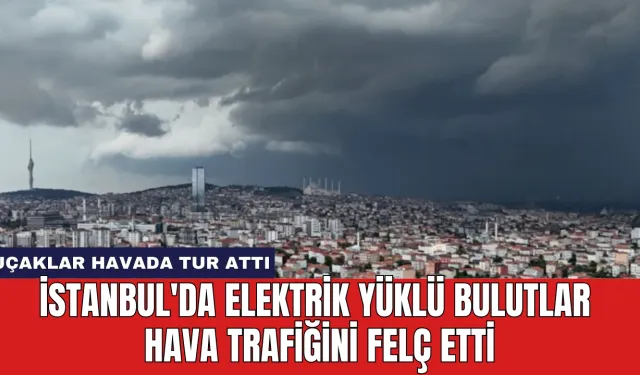 İstanbul'da Elektrik Yüklü Bulutlar Hava Trafiğini Felç Etti