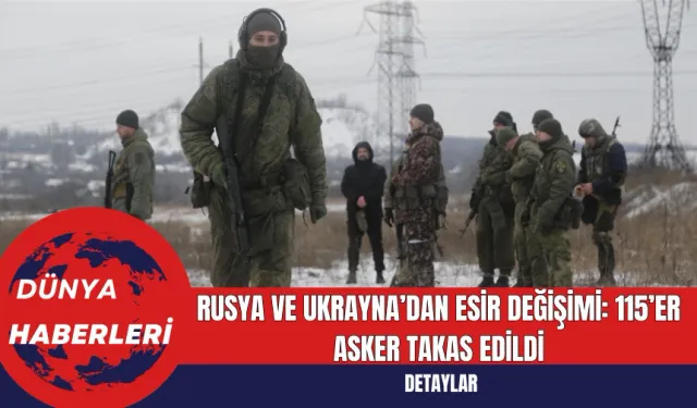 Rusya ve Ukrayna’dan Esir Değişimi: 115’er Asker Takas Edildi