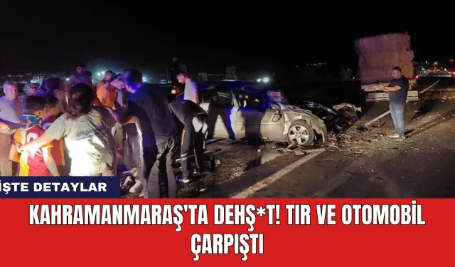 Kahramanmaraş'ta dehş*t! Tır ve otomobil çarpıştı