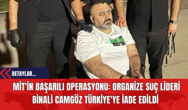 MİT'in Başarılı Operasyonu: Organize Suç Lideri Binali Camgöz Türkiye'ye İade Edildi