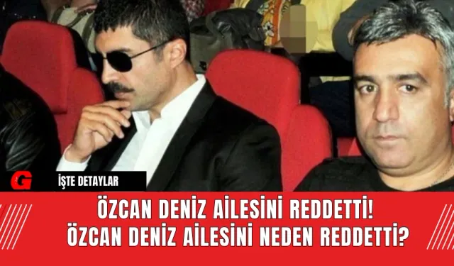 Özcan Deniz ailesini reddetti! Özcan Deniz ailesini neden reddetti?