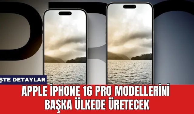 Apple iPhone 16 Pro modellerini başka ülkede üretecek