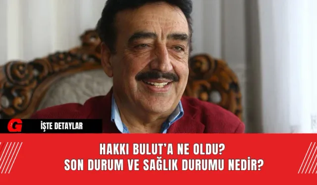 Hakkı Bulut’a Ne Oldu? Son Durum ve Sağlık Durumu Nedir?