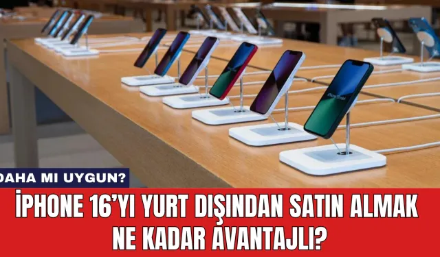 iPhone 16’yı Yurt Dışından Satın Almak Ne Kadar Avantajlı?