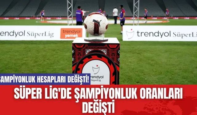 Süper Lig'de Şampiyonluk Oranları Değişti: Hesaplar Karıştı