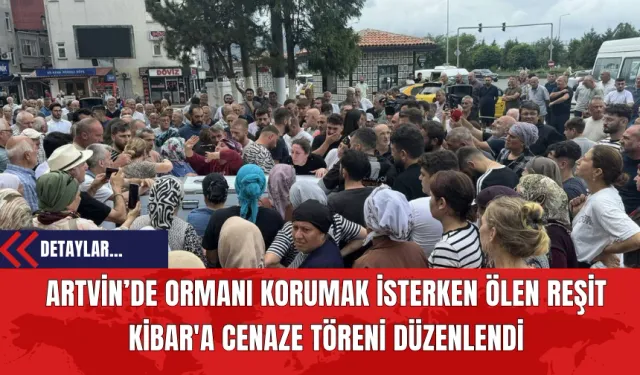 Artvin’de Ormanı Korumak İsterken Ölen Reşit Kibar'a Cenaze Töreni Düzenlendi