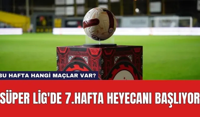 Süper Lig'de 7.Hafta Heyecanı Başlıyor: Bu Hafta Hangi Maçlar Var?