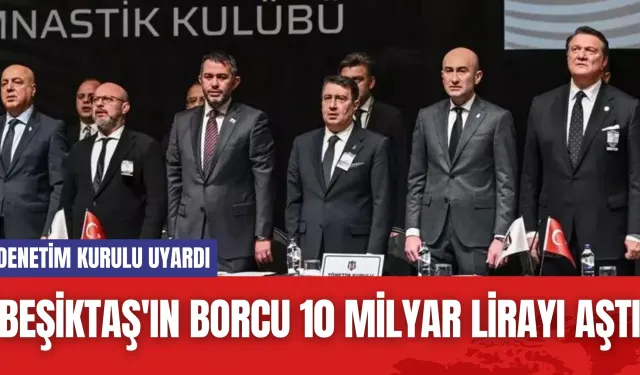 Beşiktaş'ın Borcu 10 Milyar Lirayı Aştı! Denetim Kurulu Uyardı