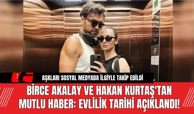 Birce Akalay ve Hakan Kurtaş'tan Mutlu Haber: Evlilik Tarihi Açıklandı!