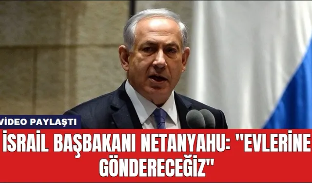 İsrail Başbakanı Netanyahu: ''Evlerine Göndereceğiz''