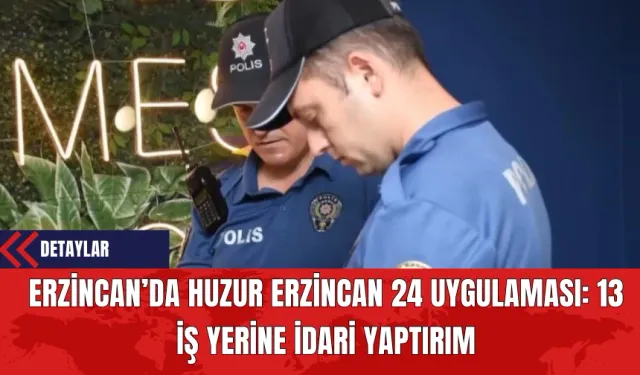 Erzincan’da Huzur Erzincan 24 Uygulaması: 13 İş Yerine İdari Yaptırım