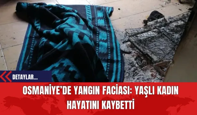 Osmaniye’de Yangın Faciası: Yaşlı Kadın Hayatını Kaybetti