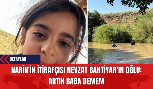 Narin'in İtirafçısı Nevzat Bahtiyar’ın Oğlu: Artık Baba Demem