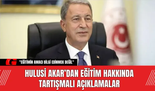 Hulusi Akar’dan Eğitim Hakkında Tartışmalı Açıklamalar