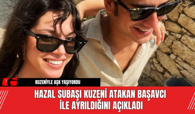 Hazal Subaşı Kuzeni Atakan Başavcı ile Ayrıldığını Açıkladı