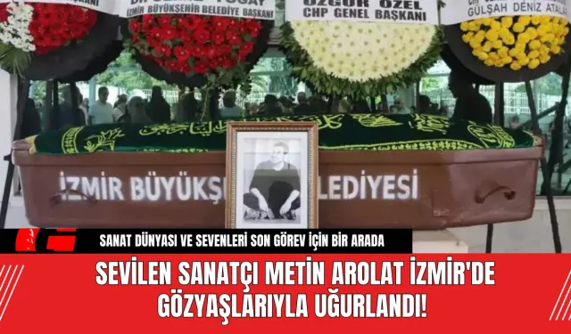 Sevilen Sanatçı Metin Arolat İzmir'de Gözyaşlarıyla Uğurlandı!