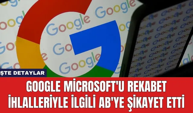 Google Microsoft'u Rekabet İhlalleriyle İlgili AB'ye Şikayet Etti