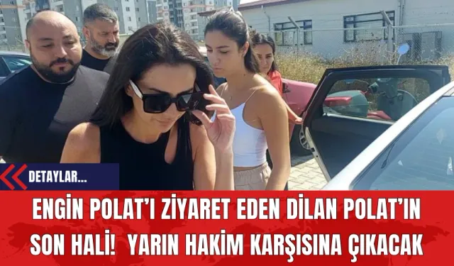 Engin Polat’ı Ziyaret Eden Dilan Polat’ın Son Hali! Yarın Hakim Karşısına Çıkacak