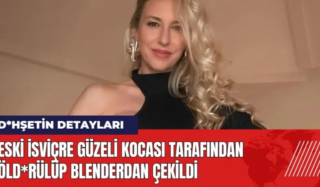 Eski İsviçre güzeli kocası tarafından öld*rülüp blenderdan çekildi