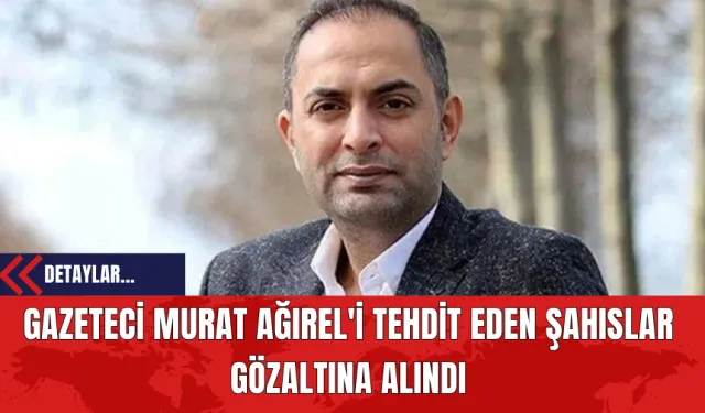 Gazeteci Murat Ağırel'i Tehdit Eden Şahıslar Gözaltına Alındı