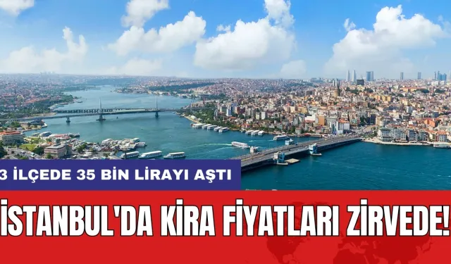 İstanbul'da kira fiyatları zirvede! 3 ilçede 35 bin lirayı aştı