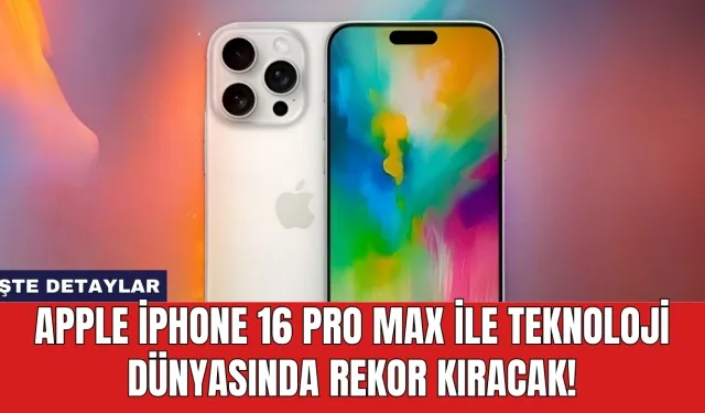 Apple iPhone 16 Pro Max ile teknoloji dünyasında rekor kıracak!