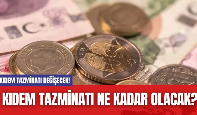 Kıdem tazminatı değişecek! Kıdem tazminatı ne kadar olacak?