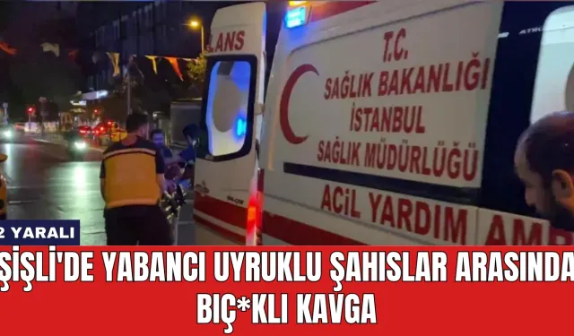 Şişli'de Yabancı Uyruklu Şahıslar Arasında Bıç*klı Kavga: 2 Yaralı