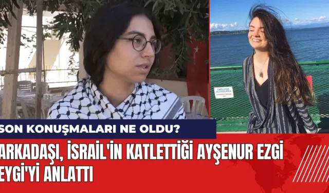 Arkadaşı İsrail'in katlettiği Ayşenur Ezgi Eygi'yi anlattı