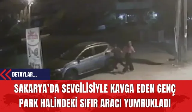 Sakarya’da Sevgilisiyle Kavga Eden Genç Park Halindeki Sıfır Aracı Yumrukladı