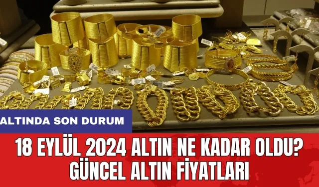 18 Eylül 2024 Altın Ne Kadar Oldu? Güncel Altın Fiyatları