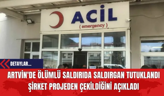 Artvin'de Ölümlü Saldırıda Saldırgan Tutuklandı Şirket Projeden Çekildiğini Açıkladı