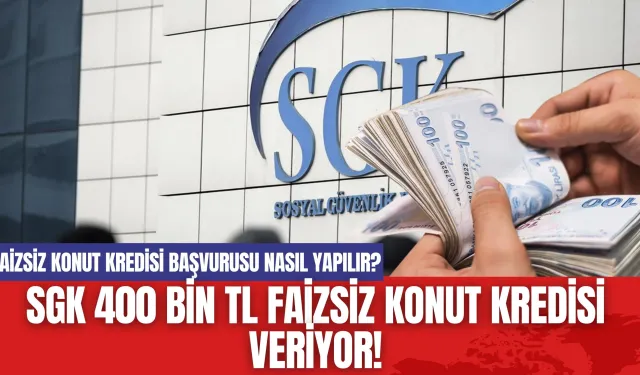 SGK 400 Bin TL Faizsiz Konut Kredisi Veriyor! Faizsiz Konut Kredisi Başvurusu Nasıl Yapılır?