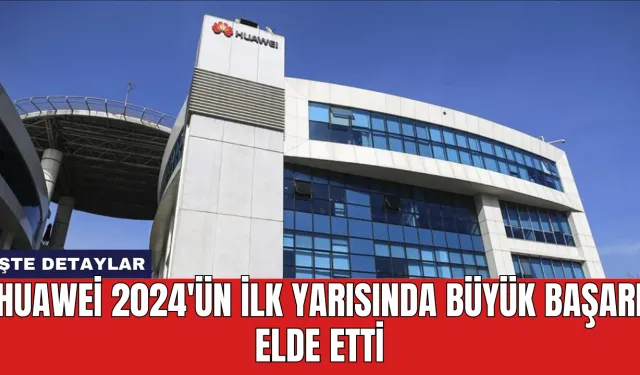 Huawei 2024'ün İlk Yarısında Büyük Başarı Elde Etti