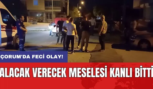 Çorum'da feci olay! Alacak verecek meselesi kanlı bitti