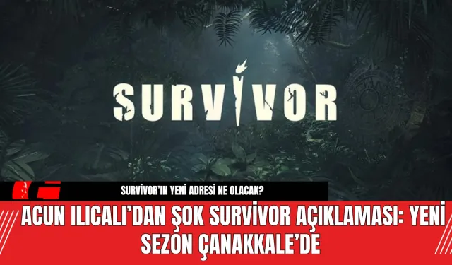 Acun Ilıcalı’dan Şok  Survivor Açıklaması: Yeni Sezon Çanakkale’de