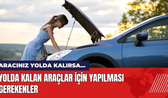 Araç yolda kalırsa ne yapılmalı? Yolda kalan araçlar için öneriler