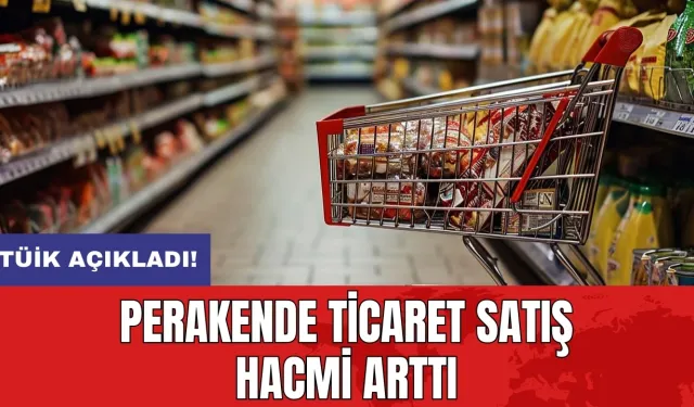 TÜİK açıkladı! Perakende ticaret satış hacmi arttı