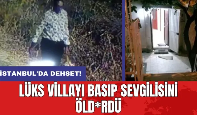 İstanbul'da dehşet: Lüks villayı basıp sevgilisini öld*rdü