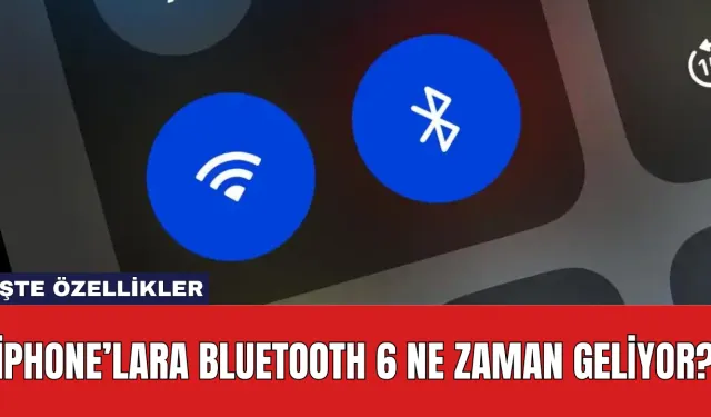 iPhone’lara Bluetooth 6 Ne Zaman Geliyor? İşte Özellikler