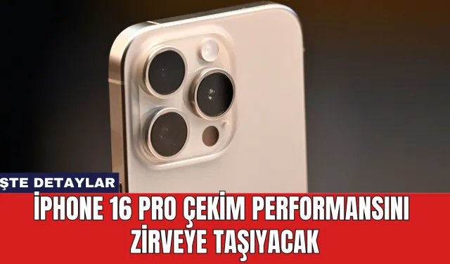 iPhone 16 Pro Çekim Performansını Zirveye Taşıyacak