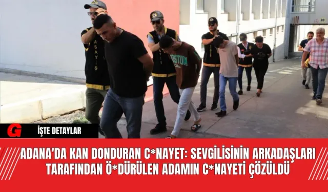 Adana'da Kan Donduran C*nayet: Sevgilisinin Arkadaşları Tarafından Ö*dürülen Adamın C*nayeti Çözüldü